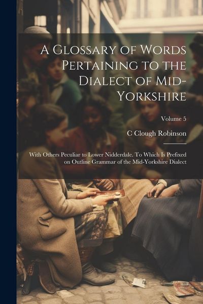 Produktbild: A Glossary of Words Pertaining to the Dialect of Mid-Yorkshire; With Others Peculiar to Lower Nidderdale. To Which is Prefixed on Outline Grammar of t