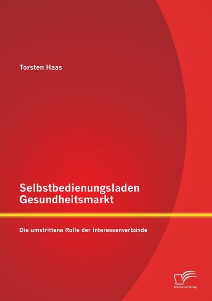 Selbstbedienungsladen Gesundheitsmarkt: Die umstrittene Rolle der Interessenverbände, Taschenbuch von Torsten Haas, Diplomica Verlag GmbH,