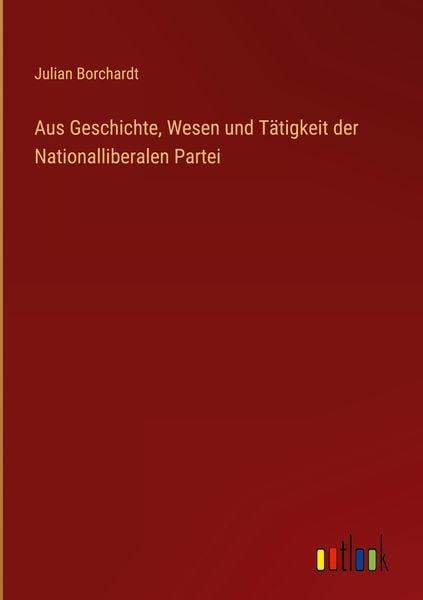 Produktbild: Aus Geschichte, Wesen und T&auml;tigkeit der Nationalliberalen Partei