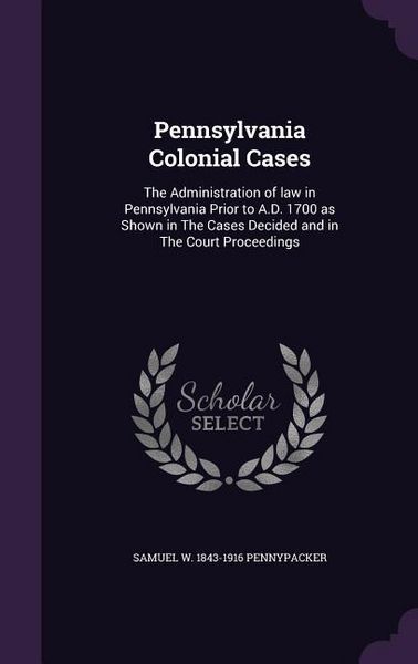 Produktbild: Pennsylvania Colonial Cases: The Administration of law in Pennsylvania Prior to A.D. 1700 as Shown in The Cases Decided and in The Court Proceeding