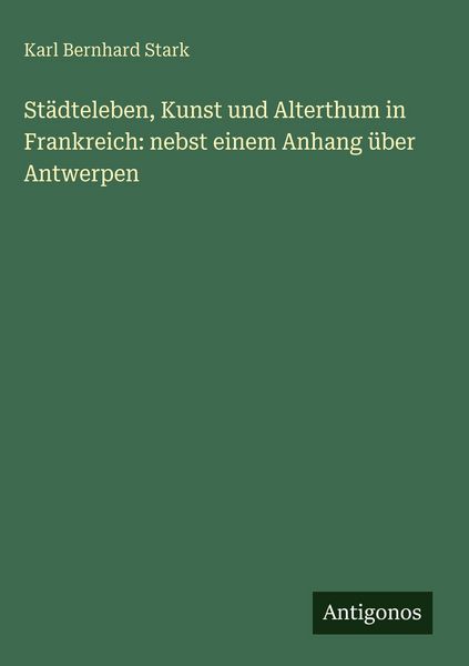 Produktbild: St&auml;dteleben, Kunst und Alterthum in Frankreich: nebst einem Anhang &uuml;ber Antwerpen