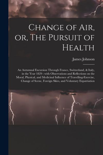 Produktbild: Change of Air, or, The Pursuit of Health: an Autumnal Excursion Through France, Switzerland, & Italy, in the Year 1829: With Observations and Reflecti