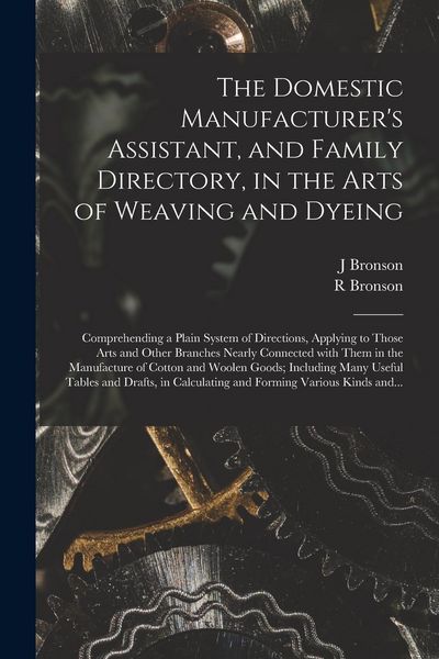 Produktbild: The Domestic Manufacturer's Assistant, and Family Directory, in the Arts of Weaving and Dyeing: Comprehending a Plain System of Directions, Applying t