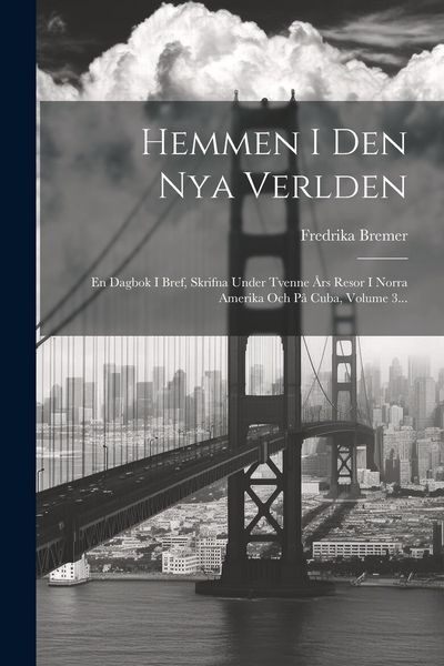 Produktbild: Hemmen I Den Nya Verlden: En Dagbok I Bref, Skrifna Under Tvenne &Aring;rs Resor I Norra Amerika Och P&aring; Cuba, Volume 3...