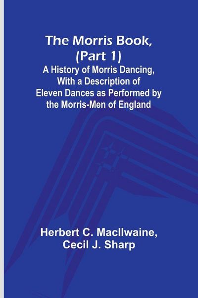 Produktbild: The Morris Book, (Part 1); A History of Morris Dancing, With a Description of Eleven Dances as Performed by the Morris-Men of England
