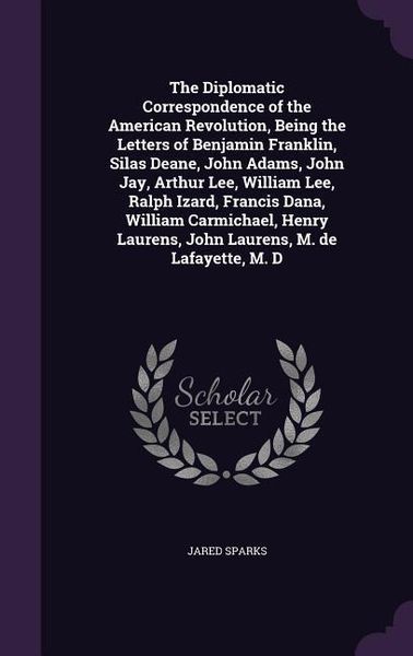 Produktbild: The Diplomatic Correspondence of the American Revolution, Being the Letters of Benjamin Franklin, Silas Deane, John Adams, John Jay, Arthur Lee, William Lee, Ralph Izard, Francis Dana, William Carmichael, Henry Laurens, John Laurens, M. de Lafayette, M. D