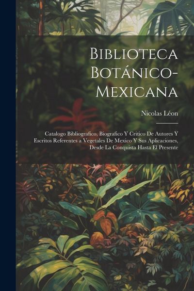 Produktbild: Biblioteca Bot&aacute;nico-Mexicana: Catalogo Bibliografico, Biografico Y Critico De Autores Y Escritos Referentes a Vegetales De Mexico Y Sus Aplicaciones