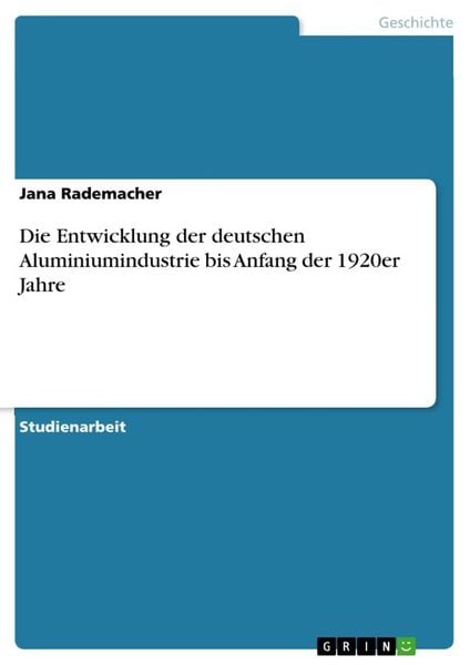 Die Entwicklung der deutschen Aluminiumindustrie bis Anfang der 1920er Jahre, Taschenbuch von Jana Rademacher, GRIN, 9783668710627
