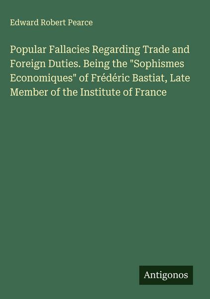 Produktbild: Popular Fallacies Regarding Trade and Foreign Duties. Being the "Sophismes Economiques" of Fr&eacute;d&eacute;ric Bastiat, Late Member of the Institute of France