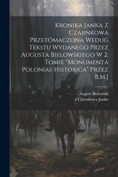 Produktbild: Kronika Janka z Czarnkowa przet&oacute;maczona wedug tekstu wydanego przez Augusta Bielowskiego w 2. tomie "Monumenta Poloniae historica" przez B.M.J