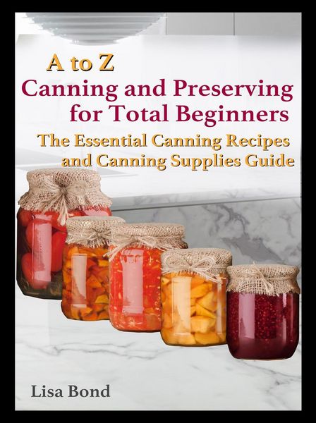 Produktbild: A to Z Canning and Preserving for Total Beginners The Essential Canning Recipes and Canning Supplies Guide