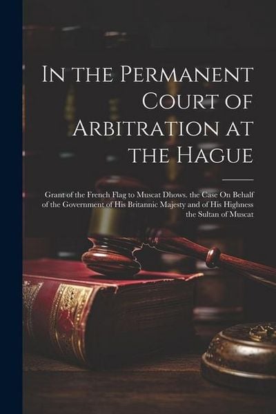 Produktbild: In the Permanent Court of Arbitration at the Hague: Grant of the French Flag to Muscat Dhows. the Case On Behalf of the Government of His Britannic Ma