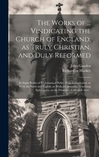 Produktbild: The Works of ... Vindicating the Church of England, as Truly Christian, and Duly Reformed: In Eight Books of Ecclesiastical Polity. Now Compleated, as