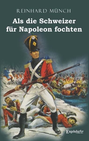 Als die Schweizer für Napoleon fochten, Taschenbuch von Reinhard Münch, Engelsdorfer Verlag, 978-3-96940-132-3