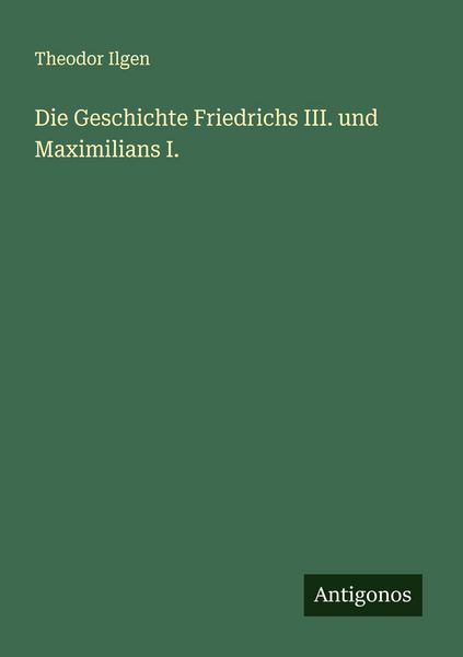 Die Geschichte Friedrichs III. und Maximilians I., Taschenbuch von Theodor Ilgen, Antigonos Verlag, 9783563169339