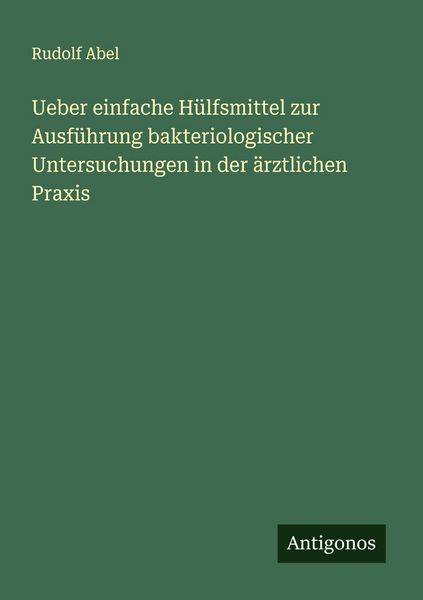 Ueber einfache Hülfsmittel zur Ausführung bakteriologischer Untersuchungen in der ärztlichen Praxis, Taschenbuch von Rudolf Abel, Antigonos Verlag,