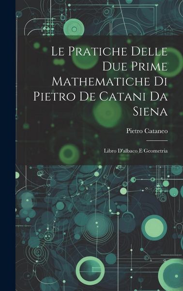 Produktbild: Le Pratiche Delle Due Prime Mathematiche Di Pietro De Catani Da Siena: Libro D'albaco E Geometria