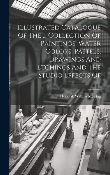 Produktbild: Illustrated Catalogue Of The ... Collection Of Paintings, Water Colors, Pastels, Drawings And Etchings And The Studio Effects Of