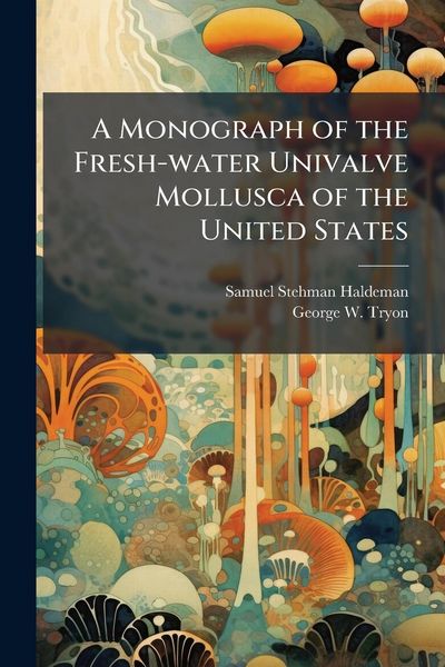 Produktbild: A Monograph of the Fresh-water Univalve Mollusca of the United States