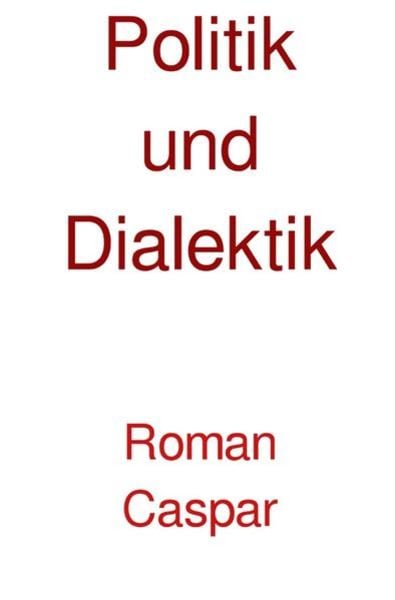 Politik und Dialektik, Taschenbuch von Roman caspar, Epubli, 978-3-7502-8819-5