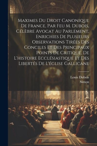 Produktbild: Maximes Du Droit Canonique De France, Par Feu M. Dubois, C&eacute;l&egrave;bre Avocat Au Parlement, Enrichies De Plusieurs Observations Tir&eacute;es Des Conciles Et Des P