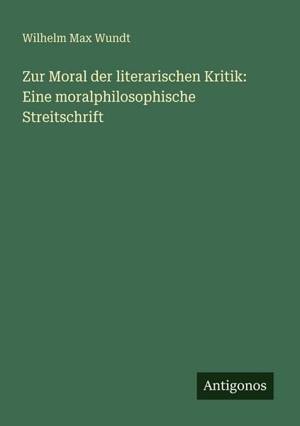 Zur Moral der literarischen Kritik: Eine moralphilosophische Streitschrift, Taschenbuch von Wilhelm Max Wundt, Antigonos Verlag, 978-3-566-02273-0