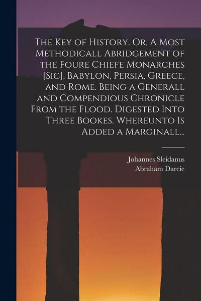 Produktbild: The Key of History. Or, A Most Methodicall Abridgement of the Foure Chiefe Monarches [sic], Babylon, Persia, Greece, and Rome [electronic Resource]. Being a Generall and Compendious Chronicle From the Flood. Digested Into Three Bookes. Whereunto Is...