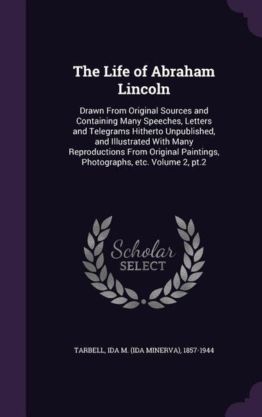 Produktbild: The Life of Abraham Lincoln: Drawn From Original Sources and Containing Many Speeches, Letters and Telegrams Hitherto Unpublished, and Illustrated