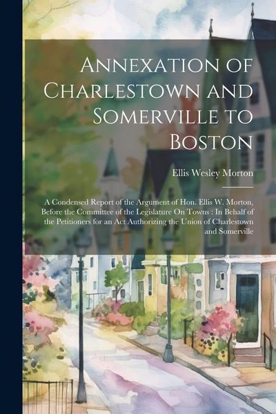Produktbild: Annexation of Charlestown and Somerville to Boston: A Condensed Report of the Argument of Hon. Ellis W. Morton, Before the Committee of the Legislatur