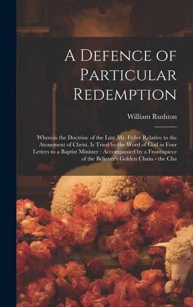 Produktbild: A Defence of Particular Redemption: Wherein the Doctrine of the Late Mr. Fuller Relative to the Atonement of Christ, Is Tried by the Word of God in Fo