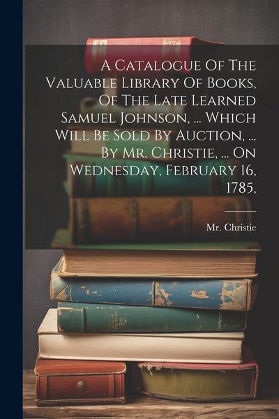 Produktbild: A Catalogue Of The Valuable Library Of Books, Of The Late Learned Samuel Johnson, ... Which Will Be Sold By Auction, ... By Mr. Christie, ... On Wedne
