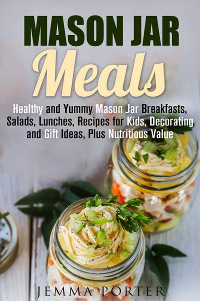 Produktbild: Mason Jar Meals: Healthy and Yummy Mason Jar Breakfasts, Salads, Lunches, Recipes for Kids, Decorating and Gift Ideas, Plus Nutritious Value (Mason Ja