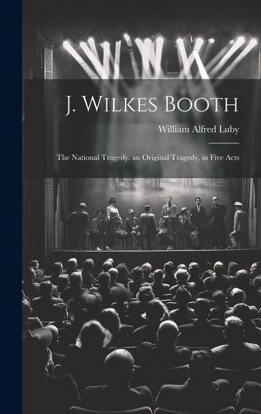Produktbild: J. Wilkes Booth: The National Tragedy. an Original Tragedy, in Five Acts