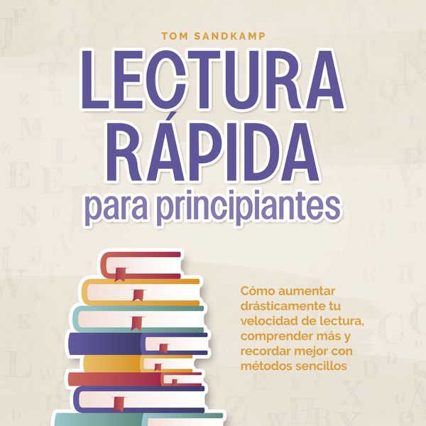 Lectura rápida para principiantes: Cómo aumentar drásticamente tu velocidad de lectura, comprender más y recordar mejor 