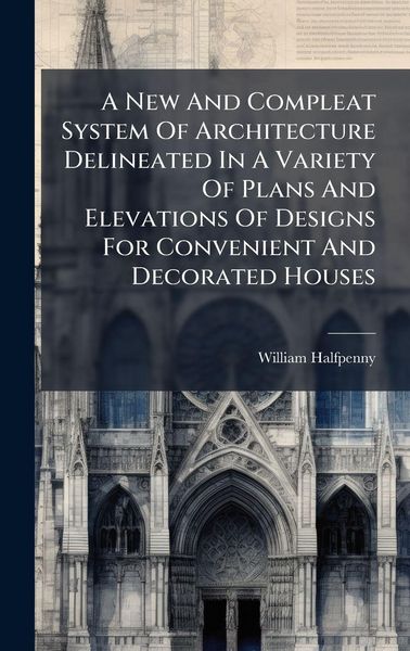 Produktbild: A New And Compleat System Of Architecture Delineated In A Variety Of Plans And Elevations Of Designs For Convenient And Decorated Houses