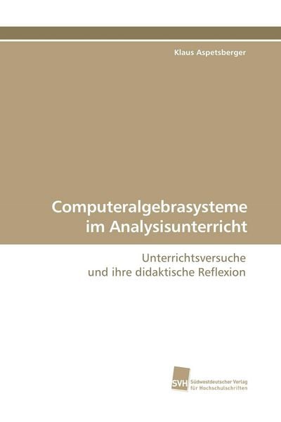 Computeralgebrasysteme im Analysisunterricht, Taschenbuch von Klaus Aspetsberger, Südwestdeutscher Verlag für Hochschulschriften, 9783838106571