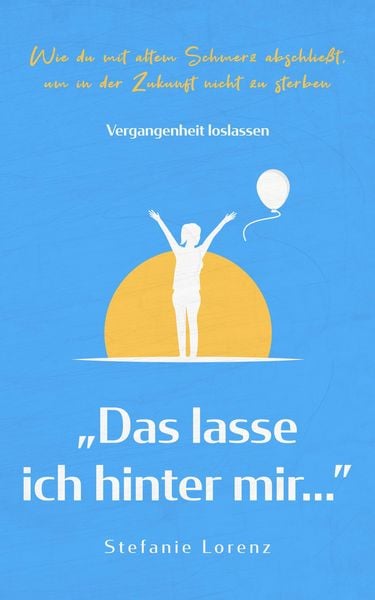 Produktbild: Vergangenheit loslassen: "Das lasse ich hinter mir..." - Wie du mit altem Schmerz abschlie&szlig;t, um in der Zukunft nicht zu sterben