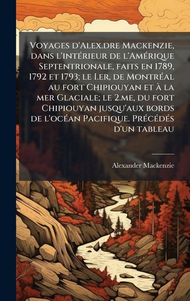 Produktbild: Voyages d'Alex.dre Mackenzie, dans l'int&Atilde;(c)rieur de l'Am&Atilde;(c)rique Septentrionale, faits en 1789, 1792 et 1793; le I.er, de Montr&Atilde;(c)al au fort Chipio