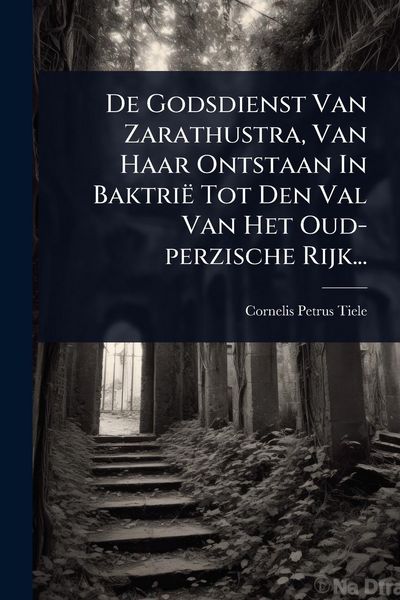 Produktbild: De Godsdienst Van Zarathustra, Van Haar Ontstaan In Baktri&euml; Tot Den Val Van Het Oud-perzische Rijk...