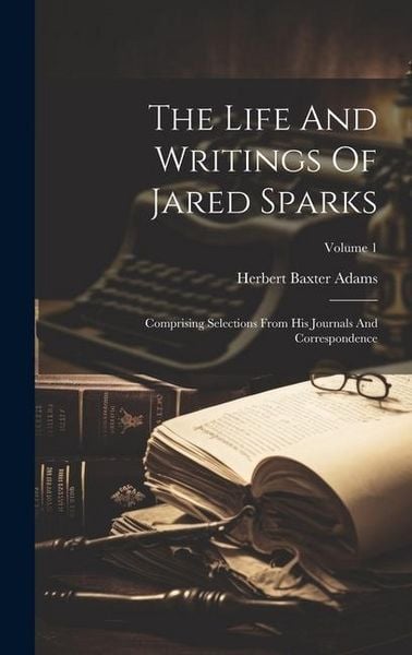 Produktbild: The Life And Writings Of Jared Sparks: Comprising Selections From His Journals And Correspondence; Volume 1
