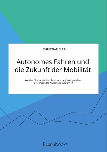 Produktbild: Autonomes Fahren und die Zukunft der Mobilit&auml;t. Welche &ouml;konomischen Faktoren beg&uuml;nstigen den Fortschritt der Automobilindustrie?
