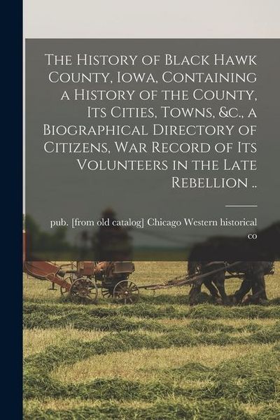 Produktbild: The History of Black Hawk County, Iowa, Containing a History of the County, its Cities, Towns, &c., a Biographical Directory of Citizens, war Record o