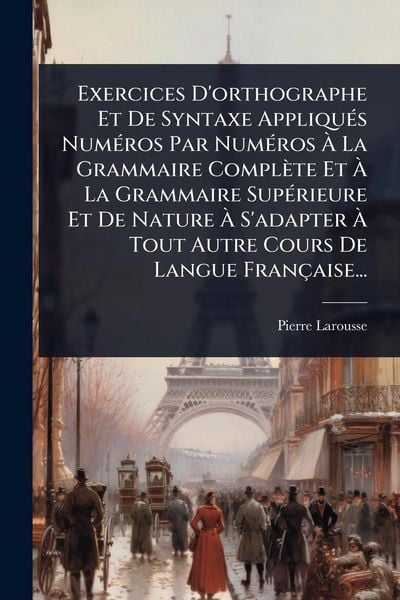 Produktbild: Exercices D'orthographe Et De Syntaxe Appliqu&Atilde;(c)s Num&Atilde;(c)ros Par Num&Atilde;(c)ros &Atilde; La Grammaire Compl&egrave;te Et &Atilde; La Grammaire Sup&Atilde;(c)rieure Et De Nature &Atilde; S'adapter &Atilde; Tout Autre Cours De Langue Fran&ccedil;aise...