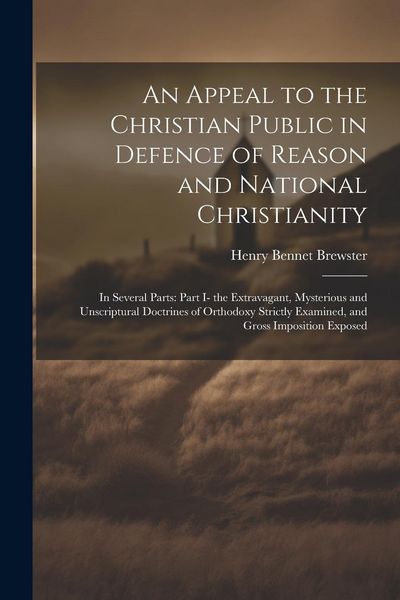 Produktbild: An Appeal to the Christian Public in Defence of Reason and National Christianity: In Several Parts: Part I- the Extravagant, Mysterious and Unscriptur