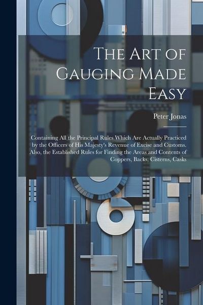 Produktbild: The Art of Gauging Made Easy: Containing All the Principal Rules Which Are Actually Practiced by the Officers of His Majesty's Revenue of Excise and