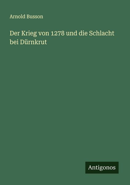 Der Krieg von 1278 und die Schlacht bei Dürnkrut, Taschenbuch von Arnold Busson, Antigonos Verlag, 9783563437049