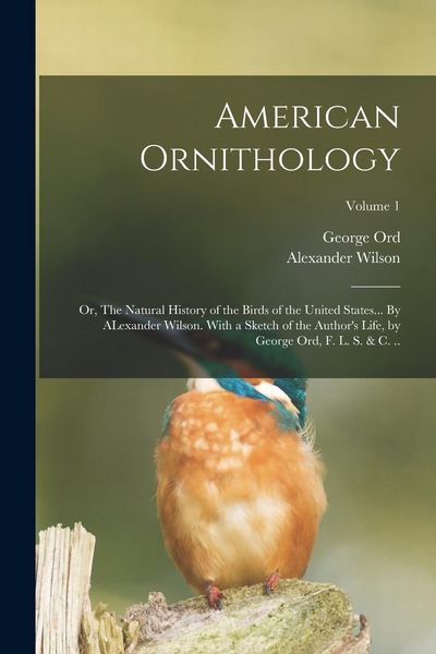 Produktbild: American Ornithology; or, The Natural History of the Birds of the United States... By ALexander Wilson. With a Sketch of the Author's Life, by George