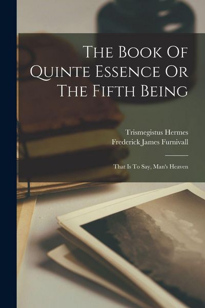 Produktbild: The Book Of Quinte Essence Or The Fifth Being; That Is To Say, Man's Heaven