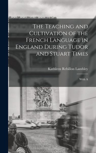 Produktbild: The Teaching and Cultivation of the French Language in England During Tudor and Stuart Times; With A