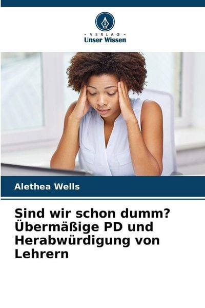 Sind wir schon dumm? Übermäßige PD und Herabwürdigung von Lehrern, Taschenbuch von Alethea Wells, Verlag Unser Wissen, 9786208860929